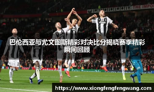 巴伦西亚与尤文图斯精彩对决比分揭晓赛季精彩瞬间回顾